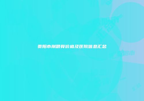 贵阳市削颧骨价格及医院信息汇总