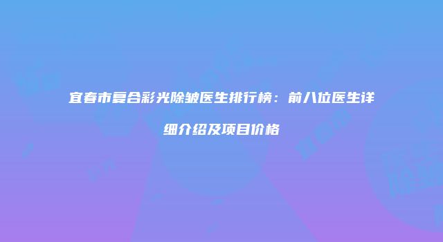 宜春市复合彩光除皱医生排行榜：前八位医生详细介绍及项目价格