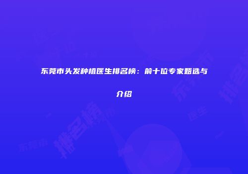东莞市头发种植医生排名榜：前十位专家甄选与介绍