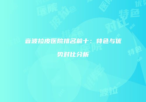 音波拉皮医院排名前十：特色与优势对比分析