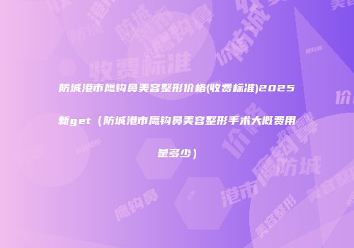 防城港市鹰钩鼻美容整形价格(收费标准)2025新get（防城港市鹰钩鼻美容整形手术大概费用是多少）