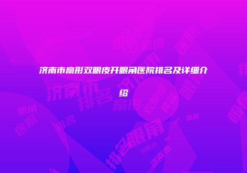 济南市扇形双眼皮开眼角医院排名及详细介绍