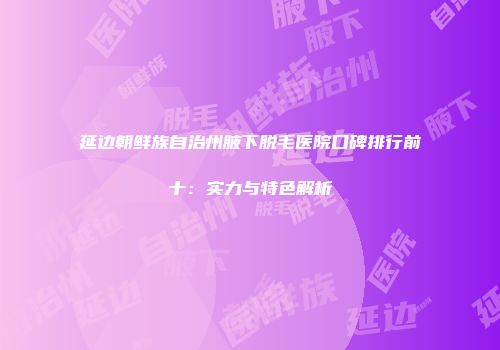 延边朝鲜族自治州腋下脱毛医院口碑排行前十：实力与特色解析