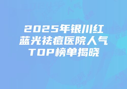 2025年银川红蓝光祛痘医院人气TOP榜单揭晓