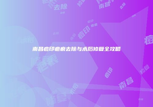 南昌痘印疤痕去除与术后修复全攻略