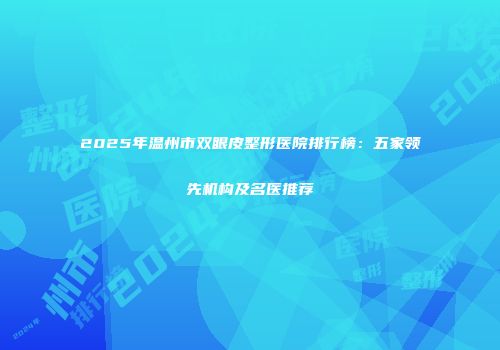 2025年温州市双眼皮整形医院排行榜：五家领先机构及名医推荐