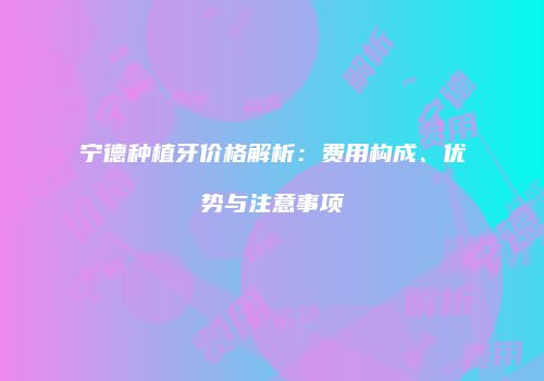 宁德种植牙价格解析：费用构成、优势与注意事项