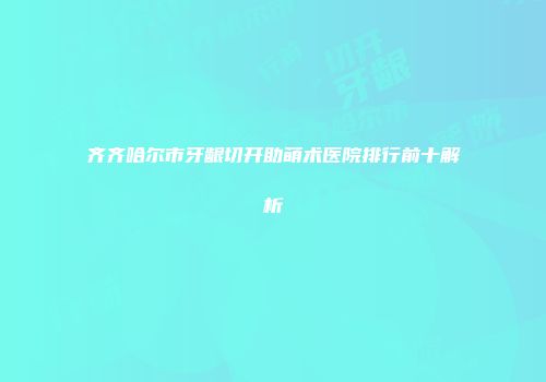 齐齐哈尔市牙龈切开助萌术医院排行前十解析