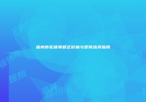福州市驼峰鼻矫正价格与医院选择指南