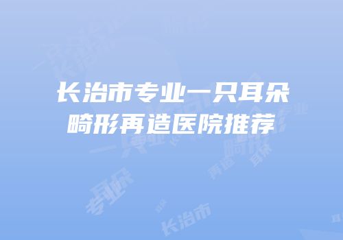 长治市专业一只耳朵畸形再造医院推荐