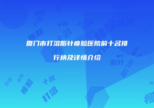厦门市打溶脂针瘦脸医院前十名排行榜及详情介绍
