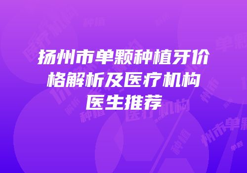 扬州市单颗种植牙价格解析及医疗机构医生推荐