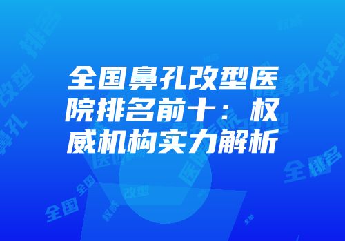 全国鼻孔改型医院排名前十：权威机构实力解析