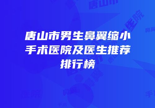 唐山市男生鼻翼缩小手术医院及医生推荐排行榜