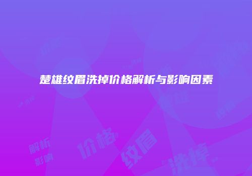 楚雄纹眉洗掉价格解析与影响因素