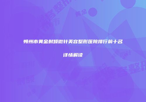 朔州市黄金射频微针美容整形医院排行前十名详情解读
