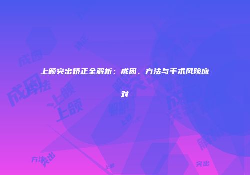 上颌突出矫正全解析：成因、方法与手术风险应对
