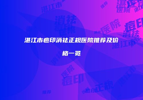 湛江市痘印消祛正规医院推荐及价格一览