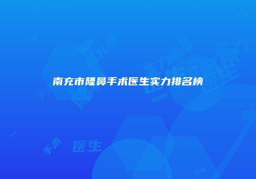 南充市隆鼻手术医生实力排名榜