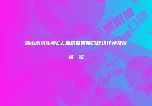保山市维生素E去黑眼圈医院口碑排行榜及价格一览