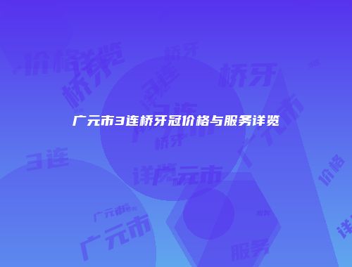 广元市3连桥牙冠价格与服务详览