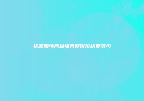 抚顺眼综合鼻综合整形价格要多少