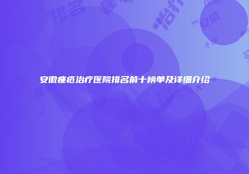 安徽痤疮治疗医院排名前十榜单及详细介绍