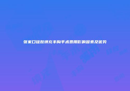 张家口硅胶填充丰胸手术费用影响因素及优势