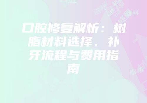口腔修复解析：树脂材料选择、补牙流程与费用指南