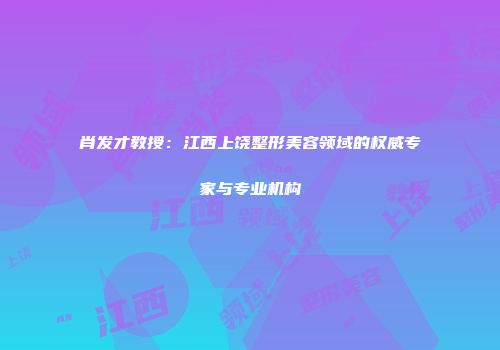 肖发才教授：江西上饶整形美容领域的权威专家与专业机构