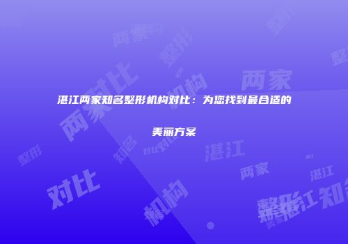 湛江两家知名整形机构对比：为您找到最合适的美丽方案
