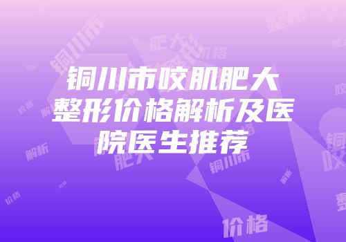 铜川市咬肌肥大整形价格解析及医院医生推荐