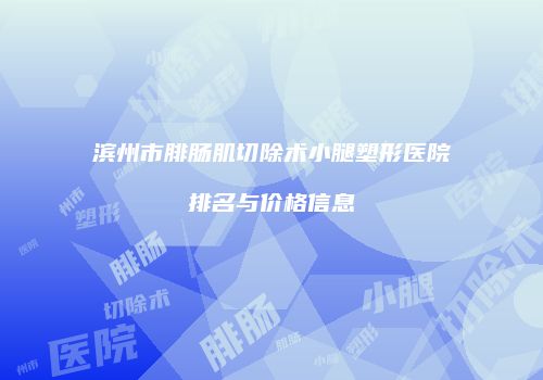 滨州市腓肠肌切除术小腿塑形医院排名与价格信息