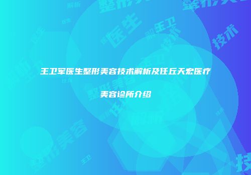 王卫军医生整形美容技术解析及任丘天宏医疗美容诊所介绍