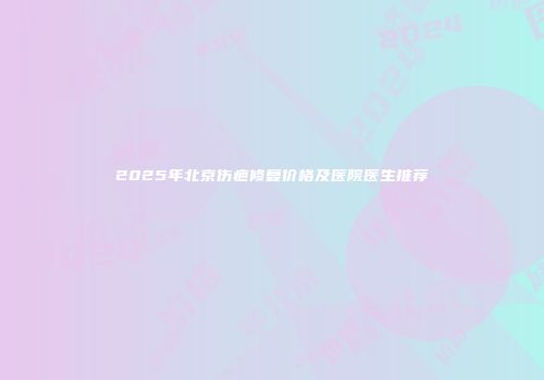 2025年北京伤疤修复价格及医院医生推荐