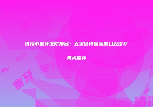 珠海市塞牙医院排名：五家值得信赖的口腔医疗机构推荐