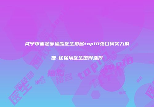 咸宁市面颊部抽脂医生排名top10强口碑实力俱佳-徐保境医生值得选择