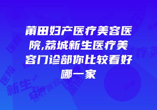 莆田妇产医疗美容医院,荔城新生医疗美容门诊部你比较看好哪一家