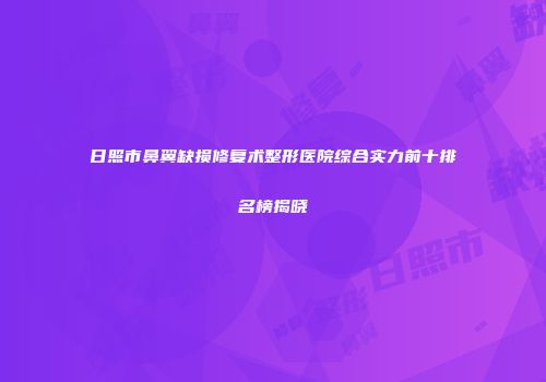 日照市鼻翼缺损修复术整形医院综合实力前十排名榜揭晓