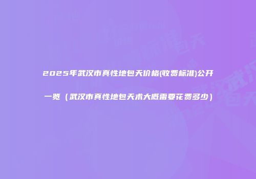 2025年武汉市真性地包天价格(收费标准)公开一览（武汉市真性地包天术大概需要花费多少）
