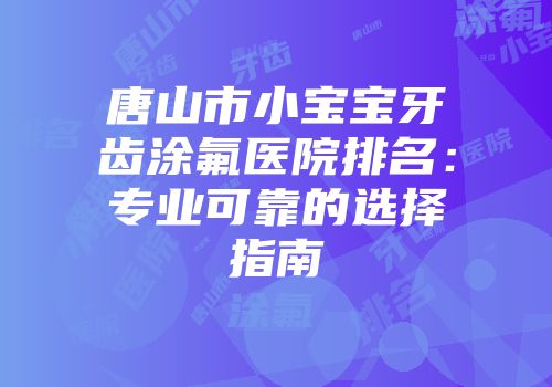 唐山市小宝宝牙齿涂氟医院排名：专业可靠的选择指南