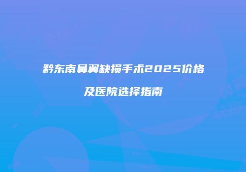 黔东南鼻翼缺损手术2025价格及医院选择指南