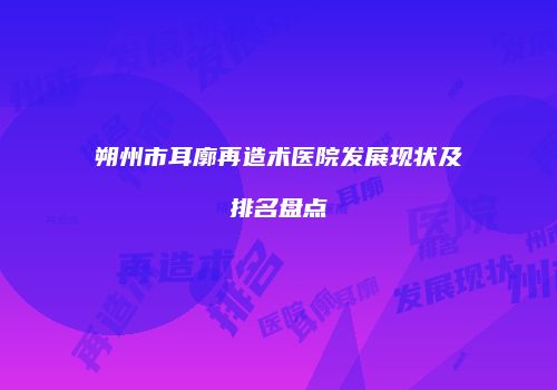 朔州市耳廓再造术医院发展现状及排名盘点