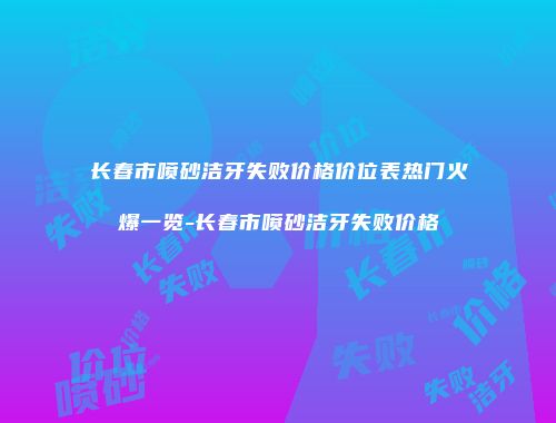 长春市喷砂洁牙失败价格价位表热门火爆一览-长春市喷砂洁牙失败价格