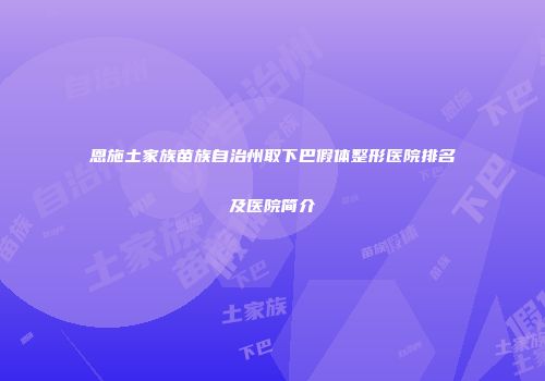 恩施土家族苗族自治州取下巴假体整形医院排名及医院简介
