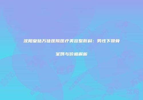 沈阳皇姑万佳医院医疗美容整形科：男性下颚骨案例与价格解析
