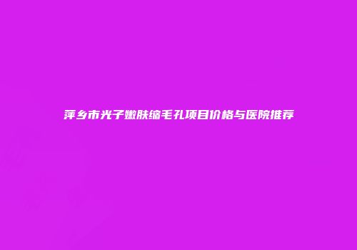 萍乡市光子嫩肤缩毛孔项目价格与医院推荐
