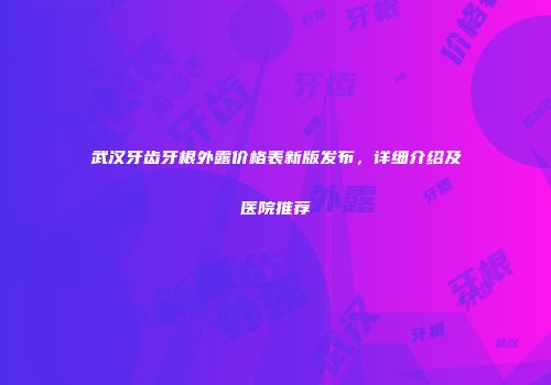 武汉牙齿牙根外露价格表新版发布，详细介绍及医院推荐