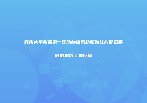 苏州大学附属第一医院自体脂肪颗粒注射卧蚕整形术术后手术反馈