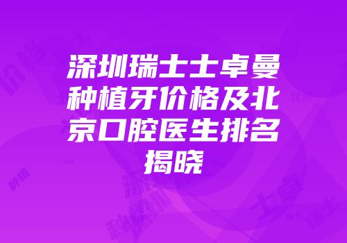 深圳瑞士士卓曼种植牙价格及北京口腔医生排名揭晓
